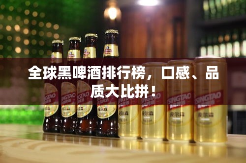 全球黑啤酒排行榜，口感、品质大比拼！