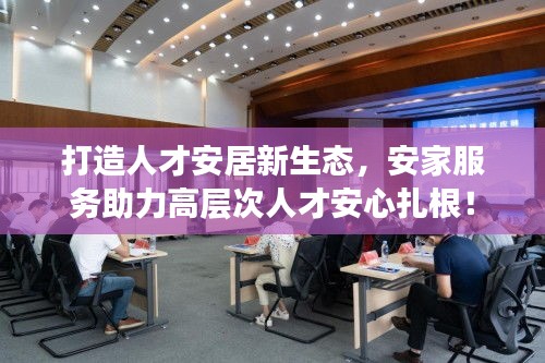 打造人才安居新生态，安家服务助力高层次人才安心扎根！