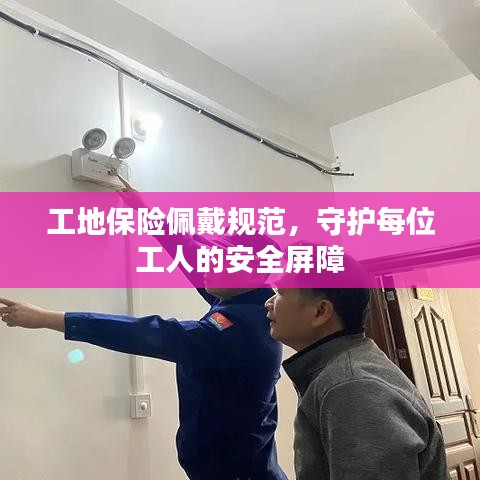 工地保险佩戴规范，守护每位工人的安全屏障