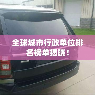 全球城市行政单位排名榜单揭晓！