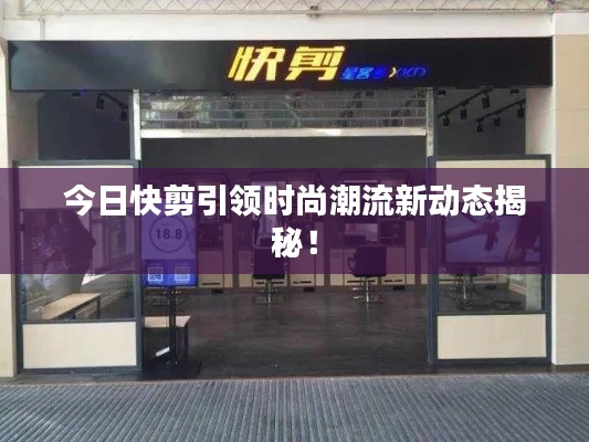 今日快剪引领时尚潮流新动态揭秘！