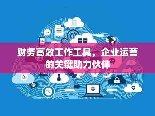 财务高效工作工具，企业运营的关键助力伙伴