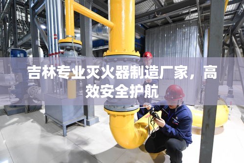 吉林专业灭火器制造厂家，高效安全护航