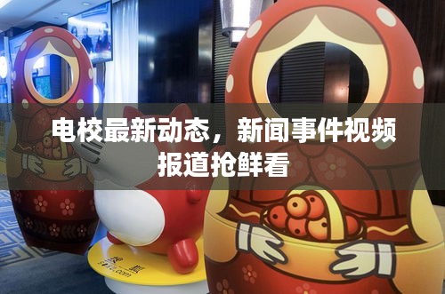 电校最新动态，新闻事件视频报道抢鲜看