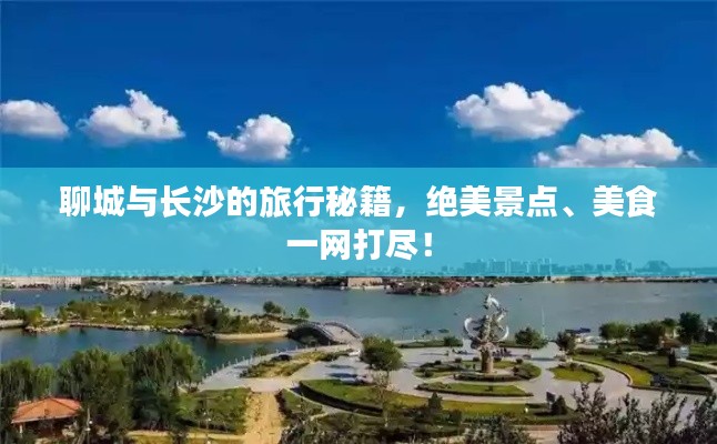 聊城与长沙的旅行秘籍，绝美景点、美食一网打尽！