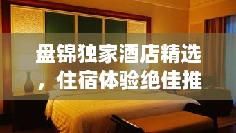盘锦独家酒店精选，住宿体验绝佳推荐！