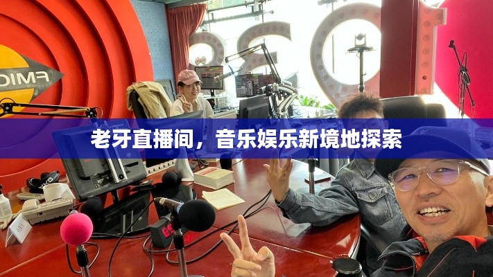 老牙直播间，音乐娱乐新境地探索