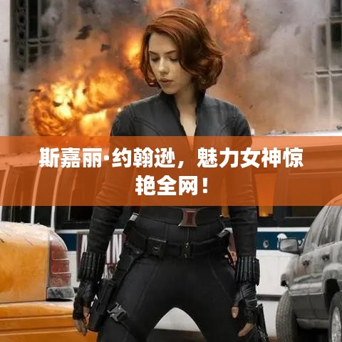 斯嘉丽·约翰逊，魅力女神惊艳全网！