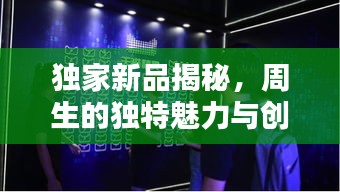 独家新品揭秘，周生的独特魅力与创新力量