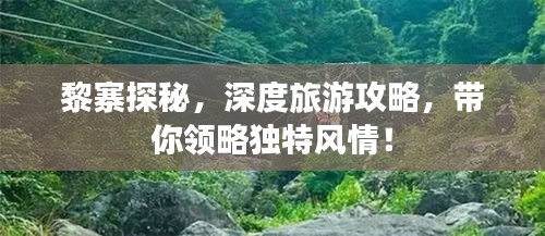黎寨探秘，深度旅游攻略，带你领略独特风情！