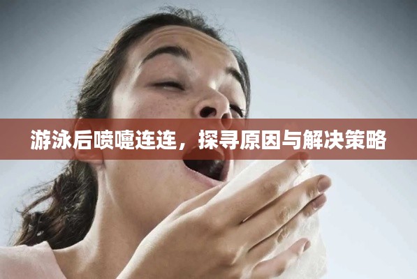 游泳后喷嚏连连，探寻原因与解决策略