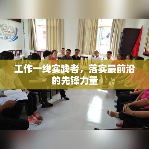 工作一线实践者，落实最前沿的先锋力量