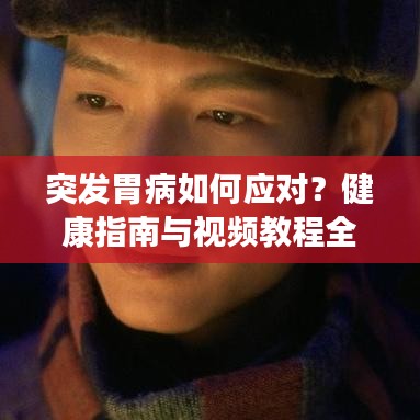 突发胃病如何应对？健康指南与视频教程全解析