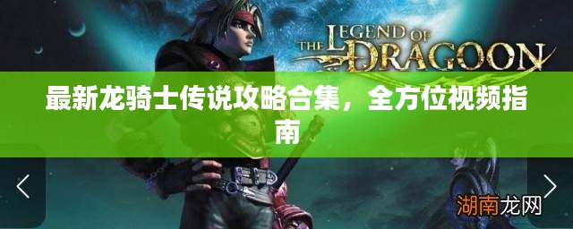 最新龙骑士传说攻略合集，全方位视频指南