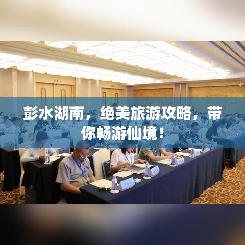彭水湖南，绝美旅游攻略，带你畅游仙境！