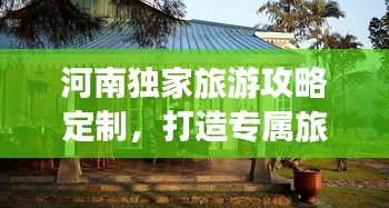 河南独家旅游攻略定制，打造专属旅行体验！