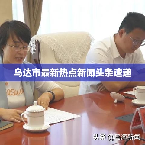 乌达市最新热点新闻头条速递