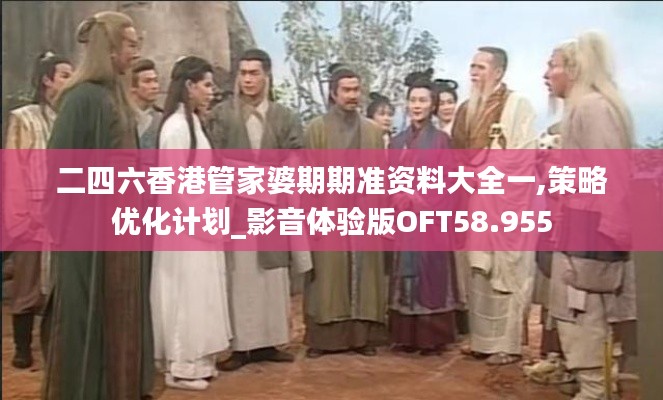 二四六香港管家婆期期准资料大全一,策略优化计划_影音体验版OFT58.955
