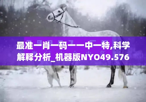最准一肖一码一一中一特,科学解释分析_机器版NYO49.576