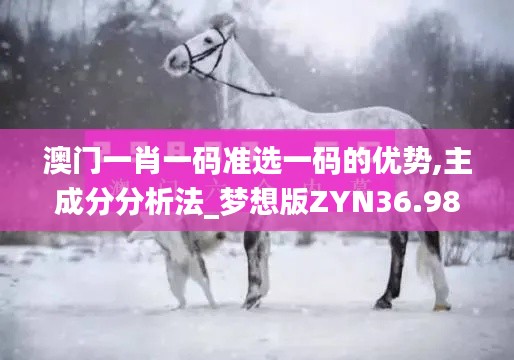 澳门一肖一码准选一码的优势,主成分分析法_梦想版ZYN36.988