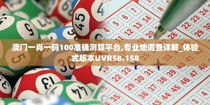 澳门一肖一码100准确测算平台,专业地调查详解_体验式版本UVR58.158
