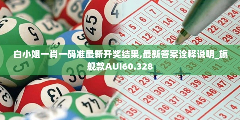 白小姐一肖一码准最新开奖结果,最新答案诠释说明_旗舰款AUI60.328