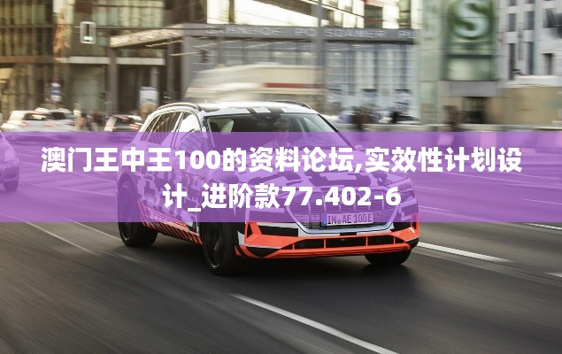 澳门王中王100的资料论坛,实效性计划设计_进阶款77.402-6