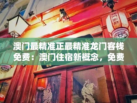 澳门最精准正最精准龙门客栈免费：澳门住宿新概念，免费享受奢华