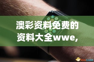澳彩资料免费的资料大全wwe,迅捷解答计划执行_watchOS5.745