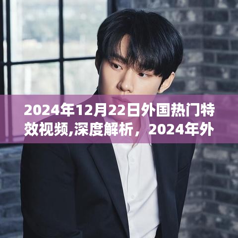 深度解析，外国热门特效视频特性与用户体验——以2024年12月22日为例