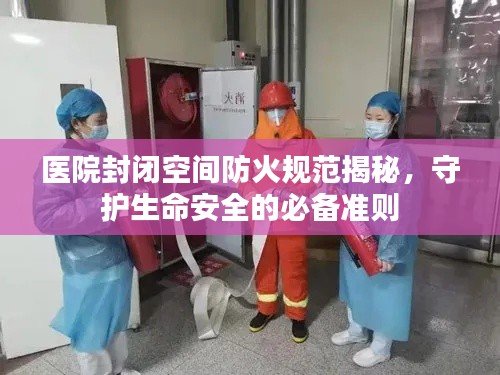 医院封闭空间防火规范揭秘，守护生命安全的必备准则