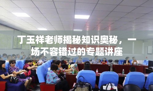 丁玉祥老师揭秘知识奥秘，一场不容错过的专题讲座
