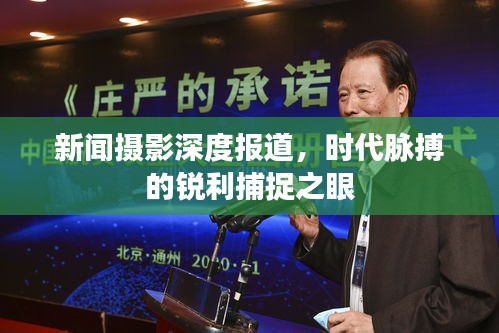 新闻摄影深度报道，时代脉搏的锐利捕捉之眼