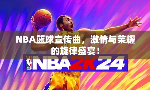NBA篮球宣传曲，激情与荣耀的旋律盛宴！