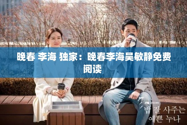 晚春 李海 独家：晚春李海吴敏静免费阅读 