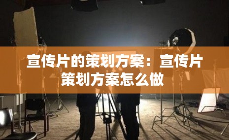 宣传片的策划方案：宣传片策划方案怎么做 
