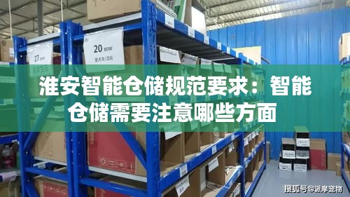 淮安智能仓储规范要求：智能仓储需要注意哪些方面 