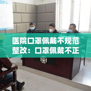 医院口罩佩戴不规范整改：口罩佩戴不正确的整改措施 
