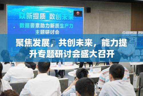 聚焦发展，共创未来，能力提升专题研讨会盛大召开