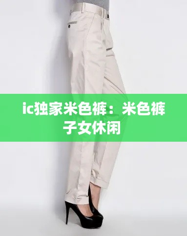 ic独家米色裤：米色裤子女休闲 