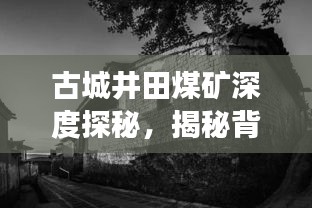 古城井田煤矿深度探秘，揭秘背后的故事
