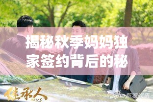 揭秘秋季妈妈独家签约背后的秘密，真相大揭秘！