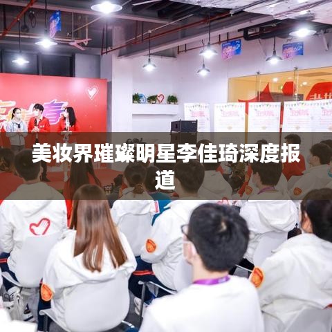 美妆界璀璨明星李佳琦深度报道