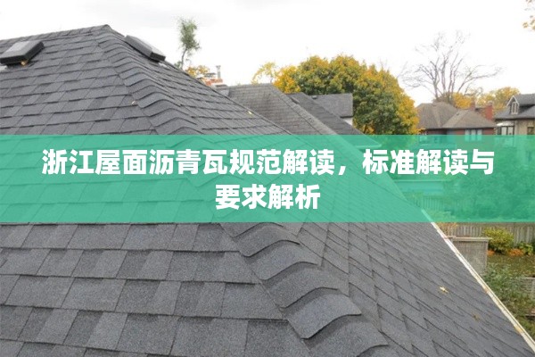 浙江屋面沥青瓦规范解读，标准解读与要求解析