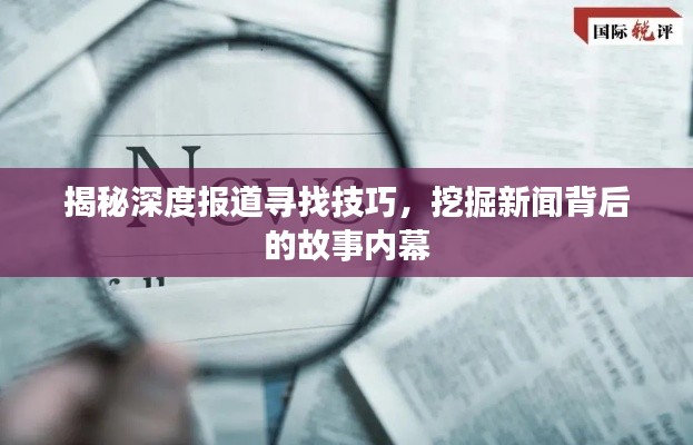揭秘深度报道寻找技巧，挖掘新闻背后的故事内幕