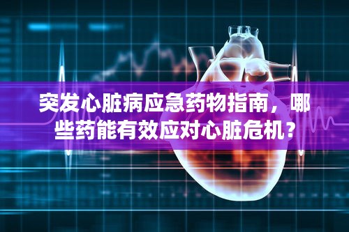 突发心脏病应急药物指南，哪些药能有效应对心脏危机？