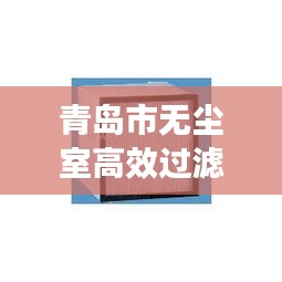 青岛市无尘室高效过滤网：无尘车间高效过滤器 