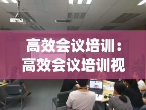 高效会议培训：高效会议培训视频 