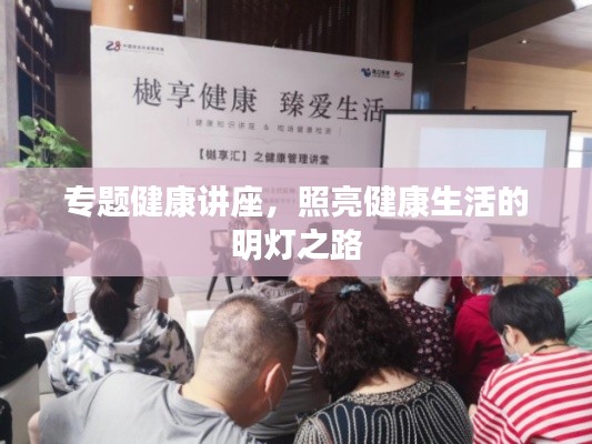 专题健康讲座，照亮健康生活的明灯之路