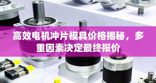 高效电机冲片模具价格揭秘，多重因素决定最终报价
